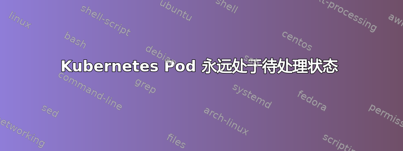 Kubernetes Pod 永远处于待处理状态