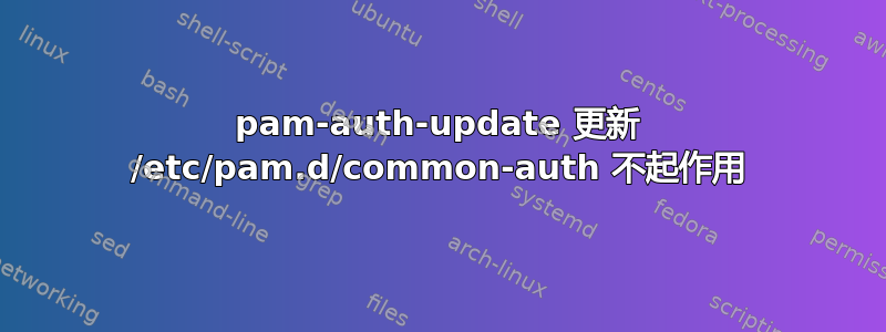 pam-auth-update 更新 /etc/pam.d/common-auth 不起作用