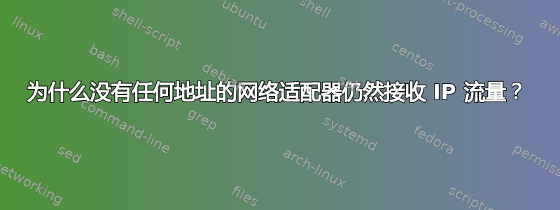 为什么没有任何地址的网络适配器仍然接收 IP 流量？