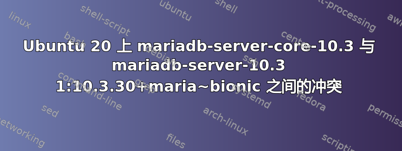 Ubuntu 20 上 mariadb-server-core-10.3 与 mariadb-server-10.3 1:10.3.30+maria~bionic 之间的冲突