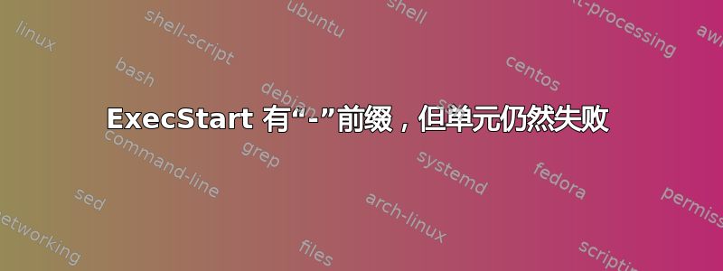 ExecStart 有“-”前缀，但单元仍然失败