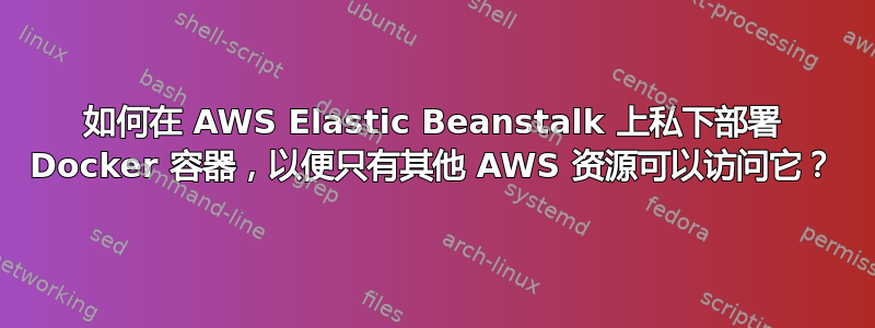 如何在 AWS Elastic Beanstalk 上私下部署 Docker 容器，以便只有其他 AWS 资源可以访问它？