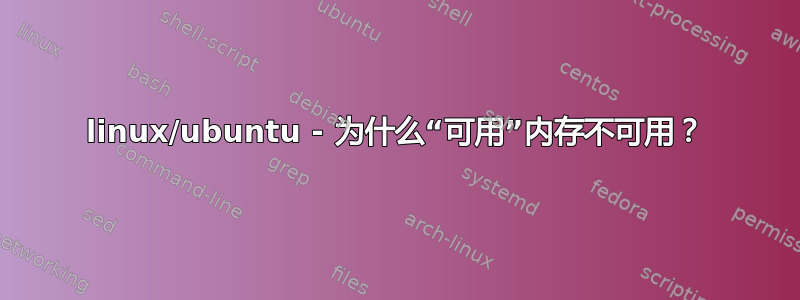 linux/ubuntu - 为什么“可用”内存不可用？