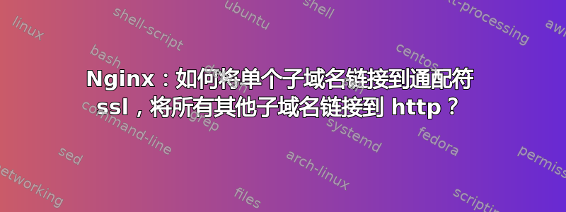 Nginx：如何将单个子域名链接到通配符 ssl，将所有其他子域名链接到 http？