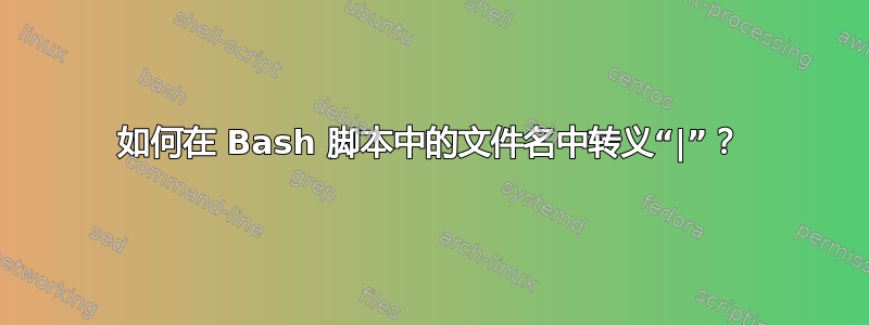 如何在 Bash 脚本中的文件名中转义“|”？