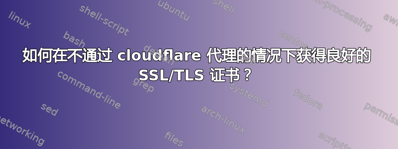 如何在不通过 cloudflare 代理的情况下获得良好的 SSL/TLS 证书？