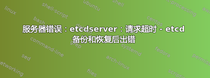 服务器错误：etcdserver：请求超时 - etcd 备份和恢复后出错