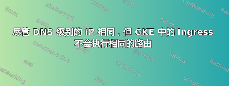 尽管 DNS 级别的 IP 相同，但 GKE 中的 Ingress 不会执行相同的路由