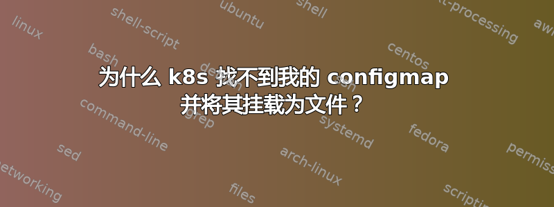 为什么 k8s 找不到我的 configmap 并将其挂载为文件？