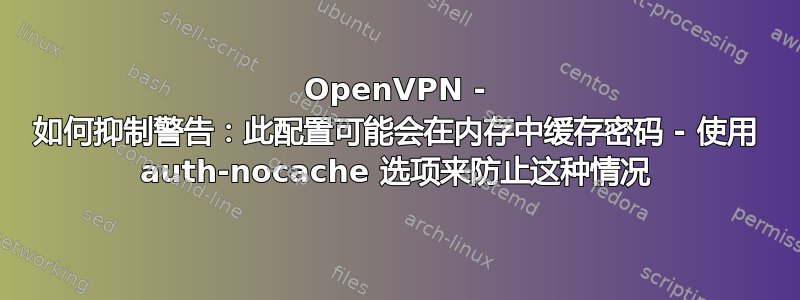 OpenVPN - 如何抑制警告：此配置可能会在内存中缓存密码 - 使用 auth-nocache 选项来防止这种情况