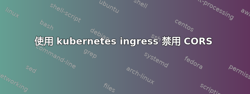 使用 kubernetes ingress 禁用 CORS