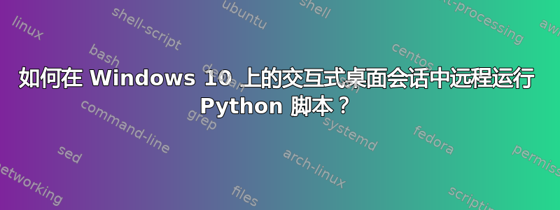 如何在 Windows 10 上的交互式桌面会话中远程运行 Python 脚本？