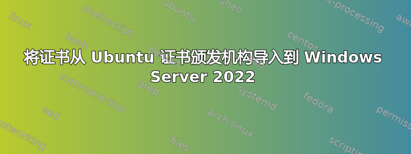 将证书从 Ubuntu 证书颁发机构导入到 Windows Server 2022