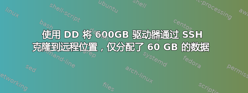 使用 DD 将 600GB 驱动器通过 SSH 克隆到远程位置，仅分配了 60 GB 的数据 