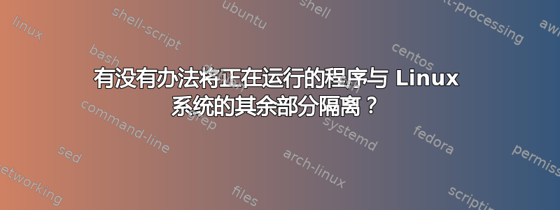 有没有办法将正在运行的程序与 Linux 系统的其余部分隔离？