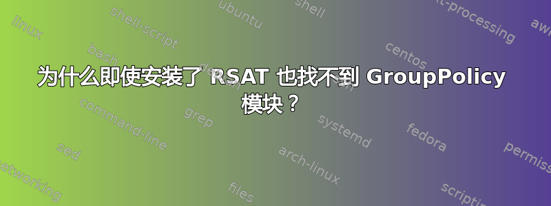 为什么即使安装了 RSAT 也找不到 GroupPolicy 模块？