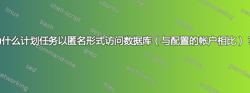 为什么计划任务以匿名形式访问数据库（与配置的帐户相比）？