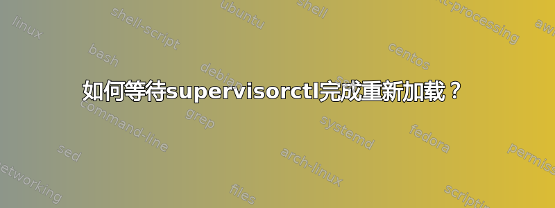 如何等待supervisorctl完成重新加载？