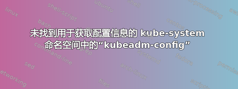 未找到用于获取配置信息的 kube-system 命名空间中的“kubeadm-config”