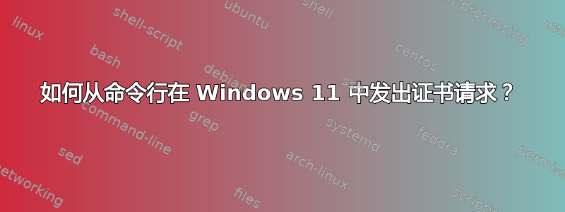 如何从命令行在 Windows 11 中发出证书请求？