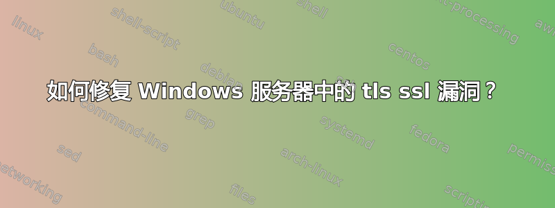 如何修复 Windows 服务器中的 tls ssl 漏洞？