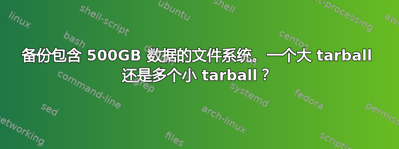 备份包含 500GB 数据的文件系统。一个大 tarball 还是多个小 tarball？