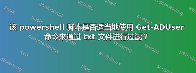 该 powershell 脚本是否适当地使用 Get-ADUser 命令来通过 txt 文件进行过滤？