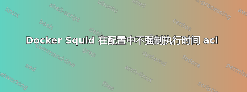 Docker Squid 在配置中不强制执行时间 acl