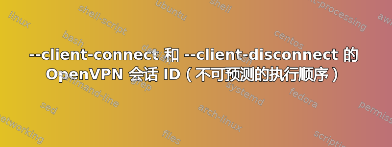 --client-connect 和 --client-disconnect 的 OpenVPN 会话 ID（不可预测的执行顺序）