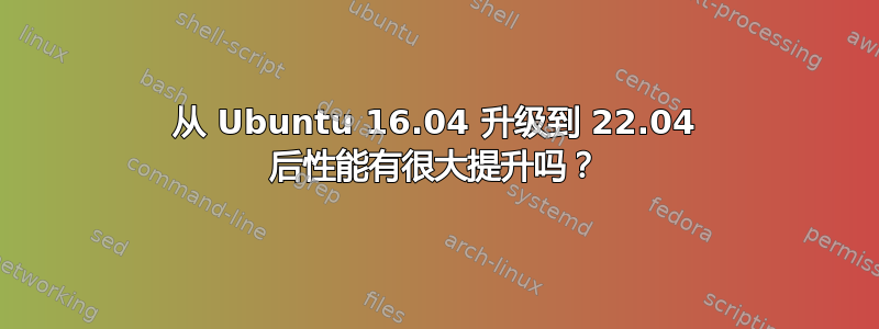 从 Ubuntu 16.04 升级到 22.04 后性能有很大提升吗？