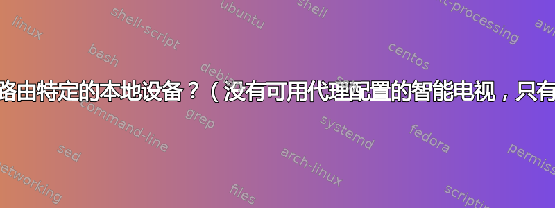 如何通过代理路由特定的本地设备？（没有可用代理配置的智能电视，只有网关+dns）