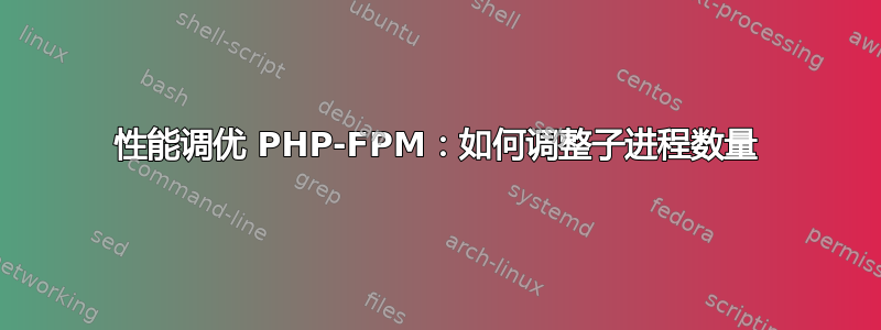 性能调优 PHP-FPM：如何调整子进程数量