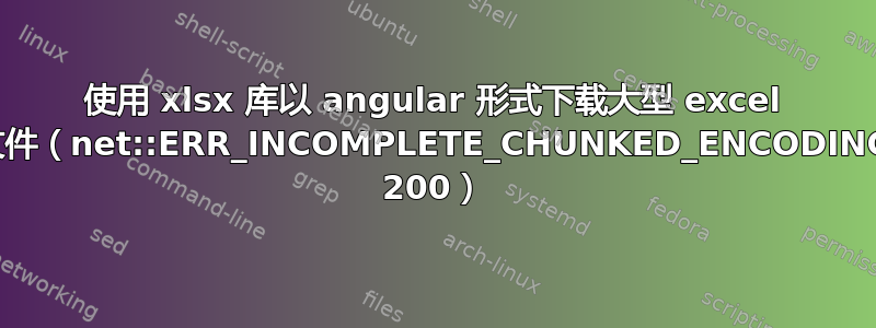 使用 xlsx 库以 angular 形式下载大型 excel 文件（net::ERR_INCOMPLETE_CHUNKED_ENCODING 200）