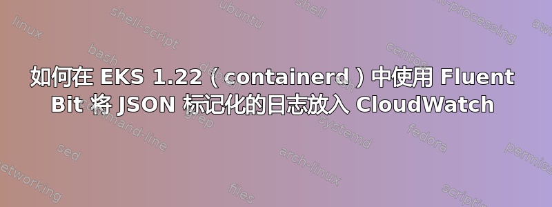 如何在 EKS 1.22（containerd）中使用 Fluent Bit 将 JSON 标记化的日志放入 CloudWatch