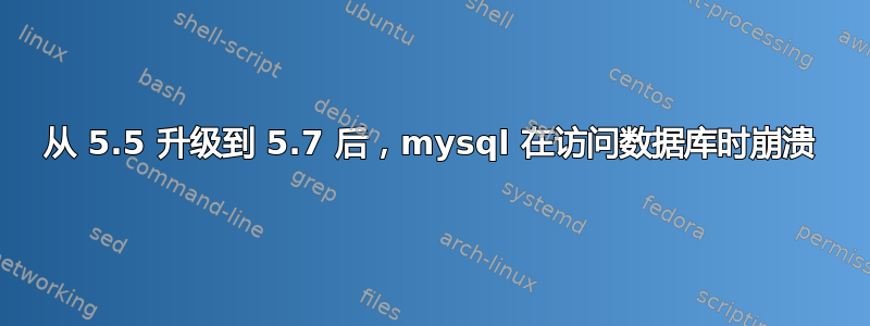 从 5.5 升级到 5.7 后，mysql 在访问数据库时崩溃