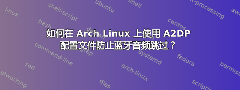 如何在 Arch Linux 上使用 A2DP 配置文件防止蓝牙音频跳过？