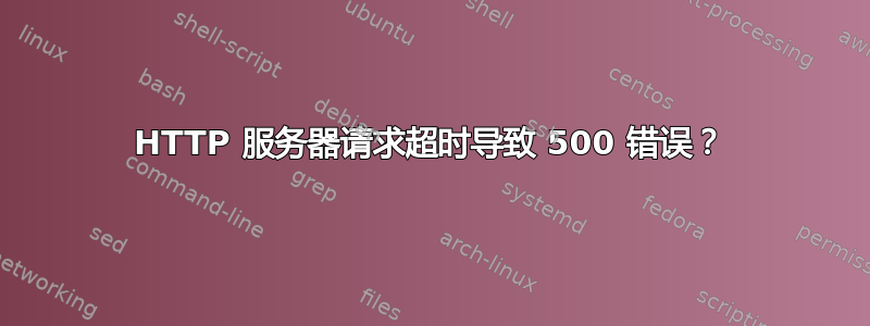 HTTP 服务器请求超时导致 500 错误？