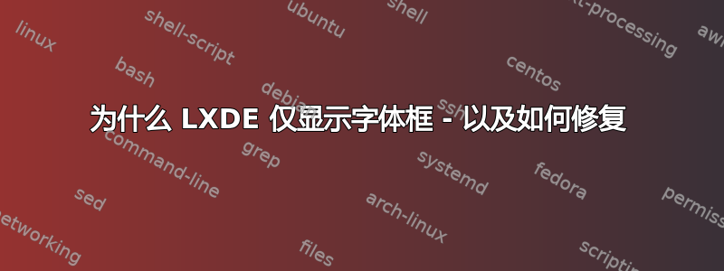 为什么 LXDE 仅显示字体框 - 以及如何修复