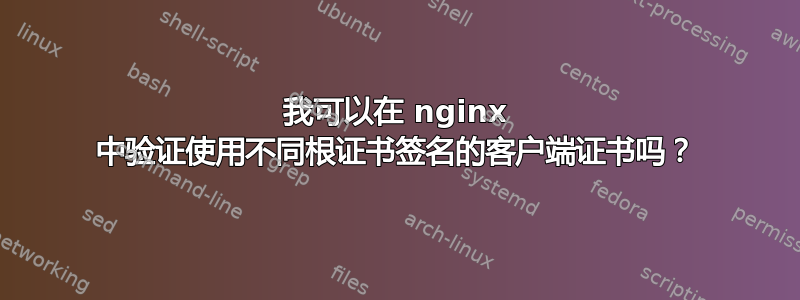 我可以在 nginx 中验证使用不同根证书签名的客户端证书吗？