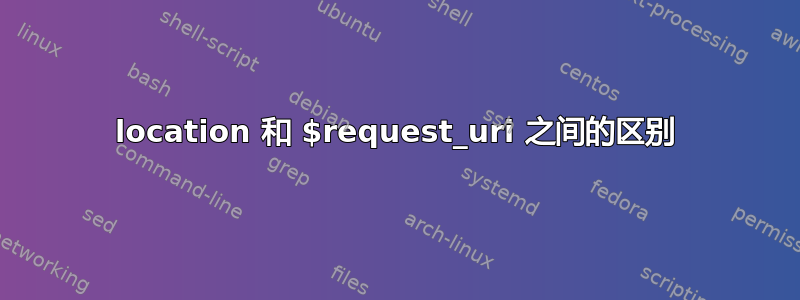 location 和 $request_uri 之间的区别