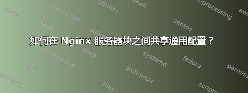 如何在 Nginx 服务器块之间共享通用配置？