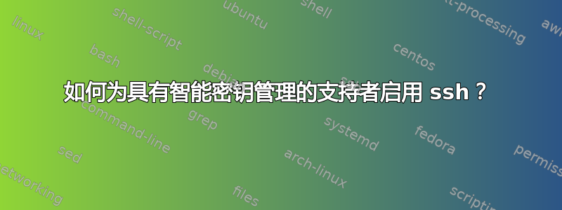 如何为具有智能密钥管理的支持者启用 ssh？