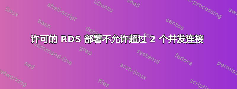 许可的 RDS 部署不允许超过 2 个并发连接