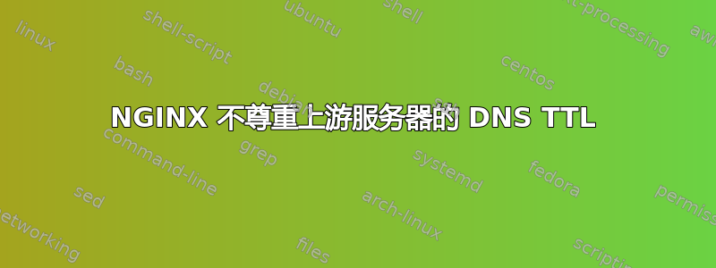 NGINX 不尊重上游服务器的 DNS TTL