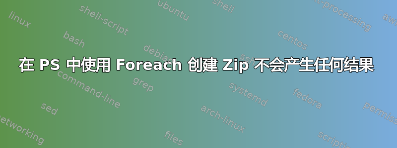 在 PS 中使用 Foreach 创建 Zip 不会产生任何结果