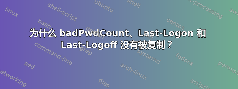 为什么 badPwdCount、Last-Logon 和 Last-Logoff 没有被复制？