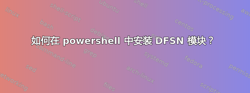 如何在 powershell 中安装 DFSN 模块？