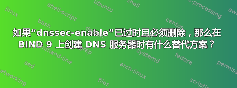 如果“dnssec-enable”已过时且必须删除，那么在 BIND 9 上创建 DNS 服务器时有什么替代方案？