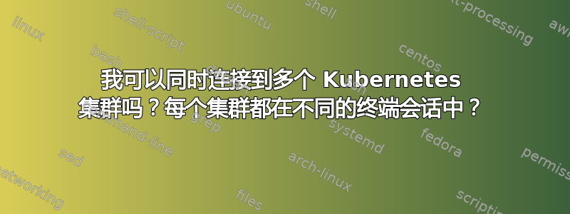 我可以同时连接到多个 Kubernetes 集群吗？每个集群都在不同的终端会话中？