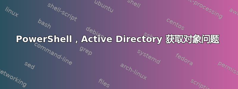 PowerShell，Active Directory 获取对象问题